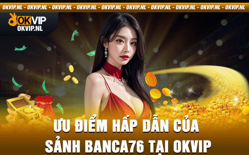 Ưu điểm hấp dẫn của sảnh Banca76 tại Okvip